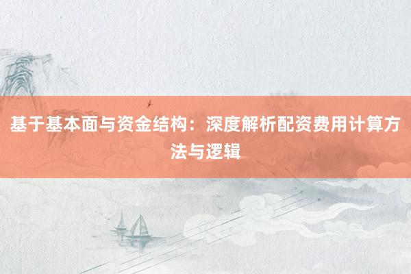 基于基本面与资金结构：深度解析配资费用计算方法与逻辑