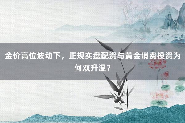 金价高位波动下，正规实盘配资与黄金消费投资为何双升温？