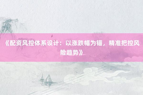 《配资风控体系设计：以涨跌幅为锚，精准把控风险趋势》