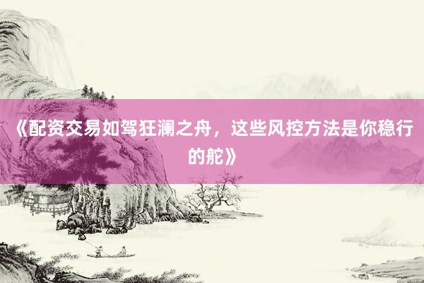 《配资交易如驾狂澜之舟，这些风控方法是你稳行的舵》