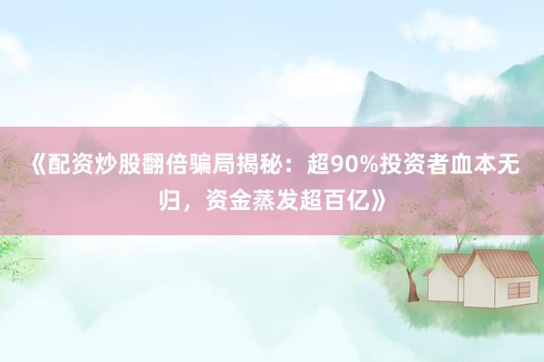 《配资炒股翻倍骗局揭秘：超90%投资者血本无归，资金蒸发超百亿》