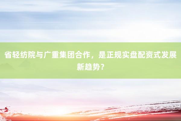 省轻纺院与广重集团合作，是正规实盘配资式发展新趋势？