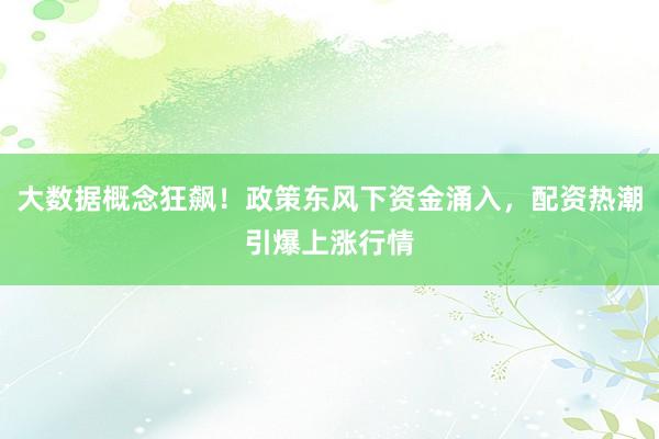 大数据概念狂飙！政策东风下资金涌入，配资热潮引爆上涨行情