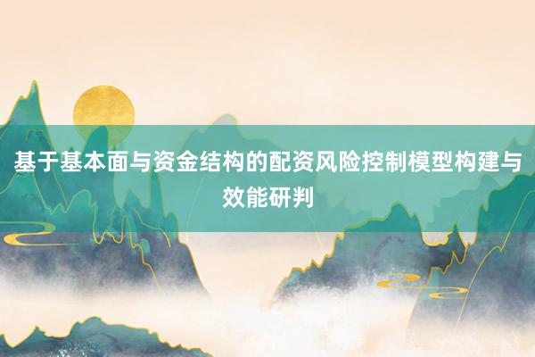 基于基本面与资金结构的配资风险控制模型构建与效能研判