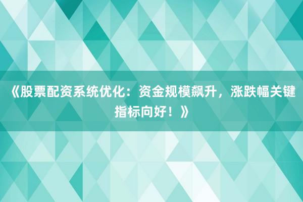 《股票配资系统优化：资金规模飙升，涨跌幅关键指标向好！》