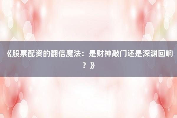 《股票配资的翻倍魔法：是财神敲门还是深渊回响？》