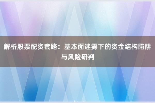 解析股票配资套路：基本面迷雾下的资金结构陷阱与风险研判