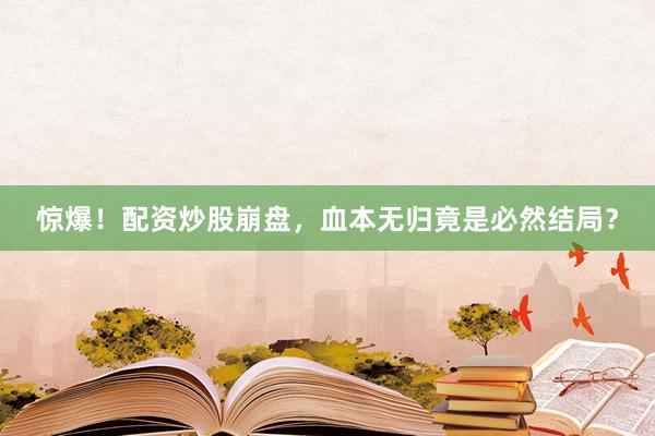 惊爆！配资炒股崩盘，血本无归竟是必然结局？