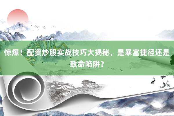 惊爆！配资炒股实战技巧大揭秘，是暴富捷径还是致命陷阱？