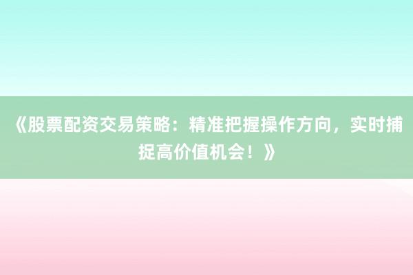 《股票配资交易策略：精准把握操作方向，实时捕捉高价值机会！》