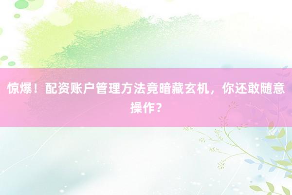 惊爆！配资账户管理方法竟暗藏玄机，你还敢随意操作？