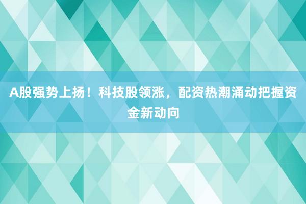A股强势上扬！科技股领涨，配资热潮涌动把握资金新动向