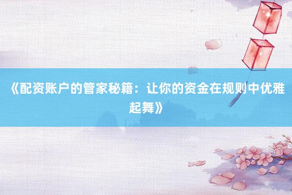 《配资账户的管家秘籍：让你的资金在规则中优雅起舞》