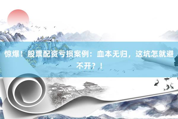 惊爆！股票配资亏损案例：血本无归，这坑怎就避不开？！