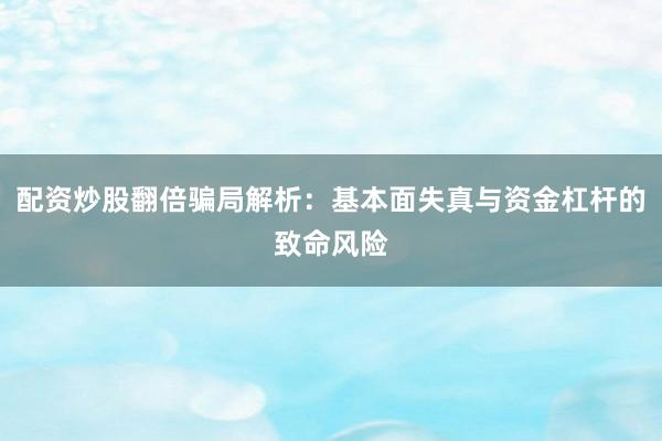 配资炒股翻倍骗局解析：基本面失真与资金杠杆的致命风险
