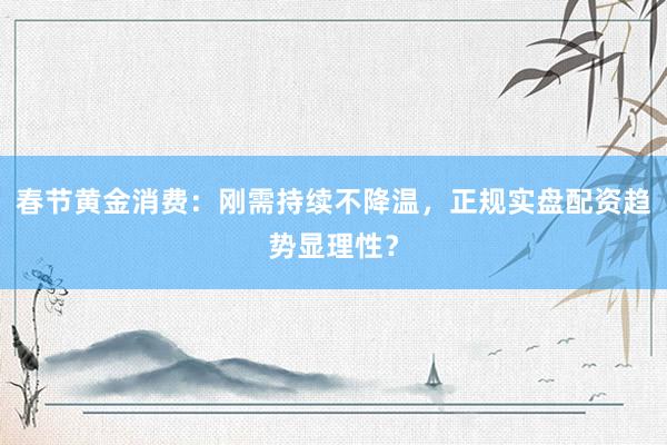 春节黄金消费：刚需持续不降温，正规实盘配资趋势显理性？