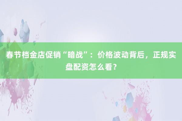 春节档金店促销“暗战”：价格波动背后，正规实盘配资怎么看？