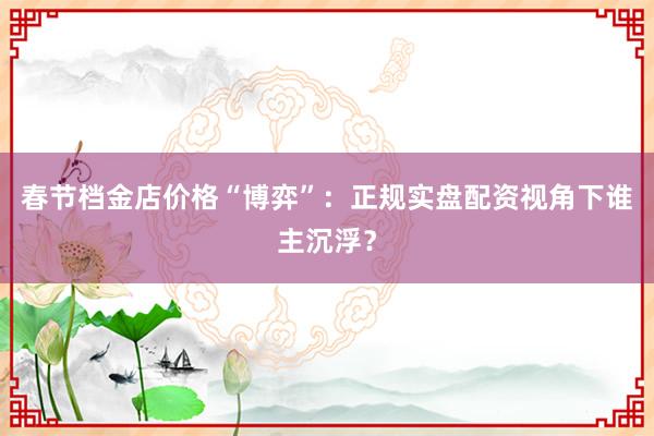 春节档金店价格“博弈”：正规实盘配资视角下谁主沉浮？