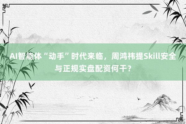AI智能体“动手”时代来临，周鸿祎提Skill安全与正规实盘配资何干？