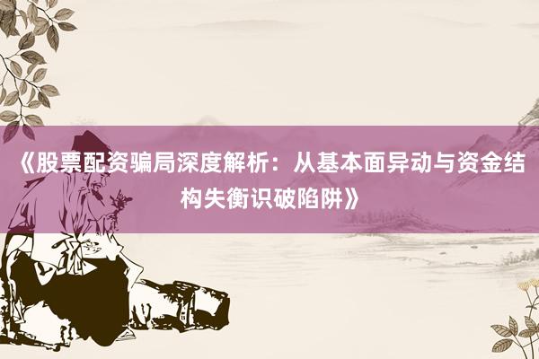 《股票配资骗局深度解析：从基本面异动与资金结构失衡识破陷阱》