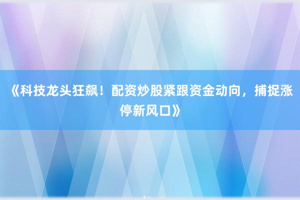 《科技龙头狂飙！配资炒股紧跟资金动向，捕捉涨停新风口》