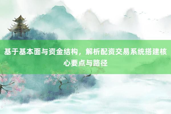 基于基本面与资金结构，解析配资交易系统搭建核心要点与路径