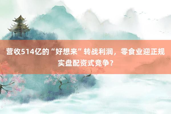 营收514亿的“好想来”转战利润，零食业迎正规实盘配资式竞争？
