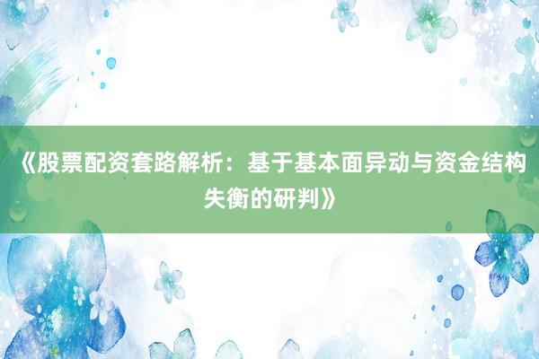 《股票配资套路解析：基于基本面异动与资金结构失衡的研判》