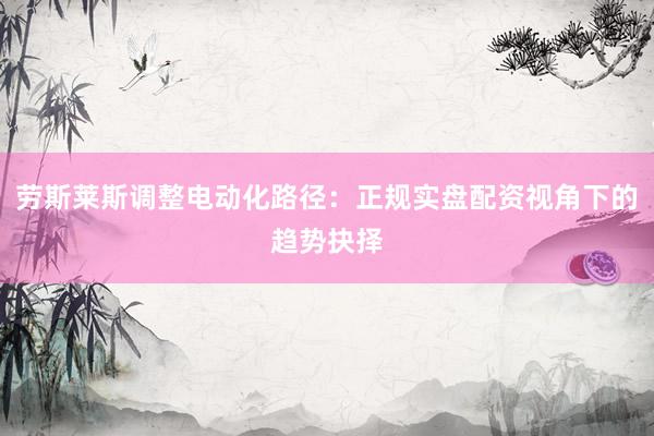 劳斯莱斯调整电动化路径：正规实盘配资视角下的趋势抉择