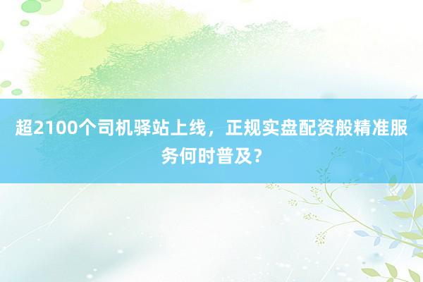 超2100个司机驿站上线，正规实盘配资般精准服务何时普及？