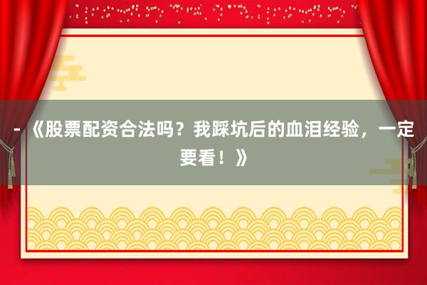 - 《股票配资合法吗？我踩坑后的血泪经验，一定要看！》