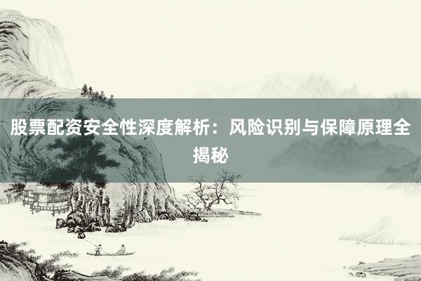 股票配资安全性深度解析：风险识别与保障原理全揭秘