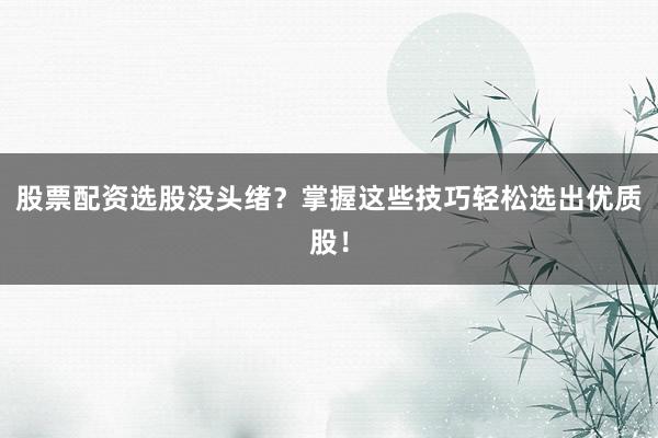 股票配资选股没头绪？掌握这些技巧轻松选出优质股！