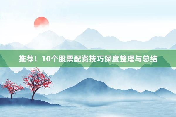 推荐！10个股票配资技巧深度整理与总结