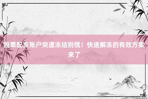 股票配资账户突遭冻结别慌！快速解冻的有效方案来了