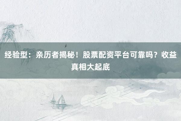 经验型：亲历者揭秘！股票配资平台可靠吗？收益真相大起底