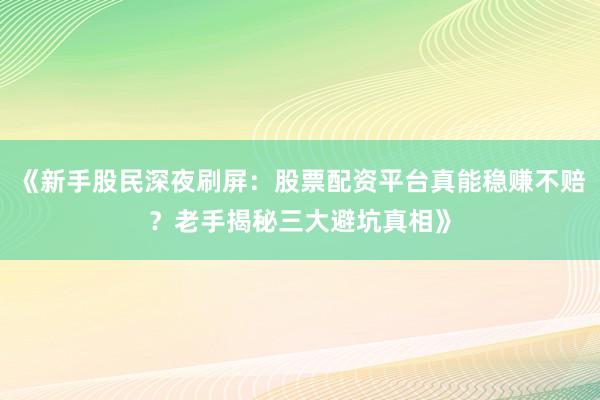 《新手股民深夜刷屏：股票配资平台真能稳赚不赔？老手揭秘三大避坑真相》