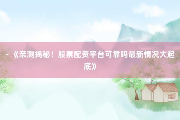 - 《亲测揭秘！股票配资平台可靠吗最新情况大起底》