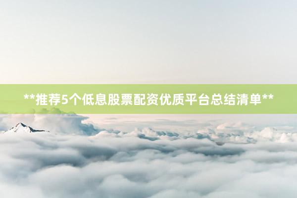 **推荐5个低息股票配资优质平台总结清单**