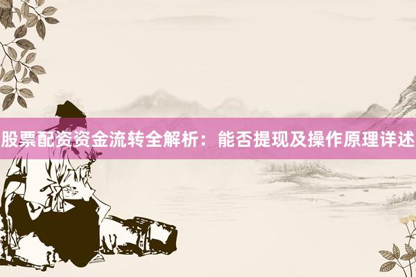 股票配资资金流转全解析：能否提现及操作原理详述