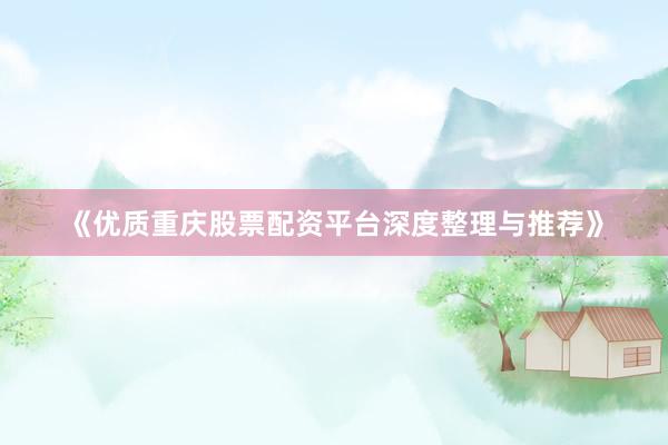 《优质重庆股票配资平台深度整理与推荐》