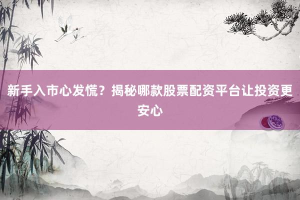 新手入市心发慌？揭秘哪款股票配资平台让投资更安心