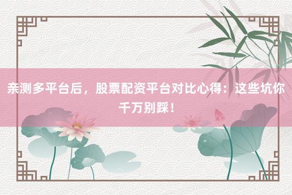 亲测多平台后，股票配资平台对比心得：这些坑你千万别踩！