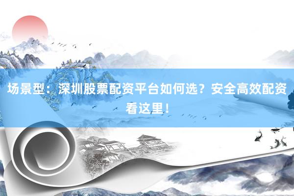 场景型：深圳股票配资平台如何选？安全高效配资看这里！