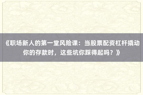 《职场新人的第一堂风险课：当股票配资杠杆撬动你的存款时，这些坑你踩得起吗？》