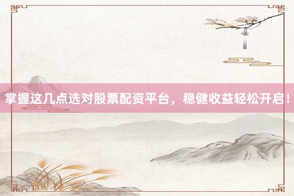 掌握这几点选对股票配资平台，稳健收益轻松开启！