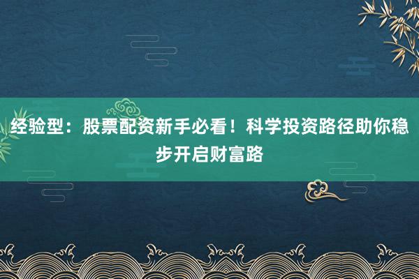 经验型：股票配资新手必看！科学投资路径助你稳步开启财富路