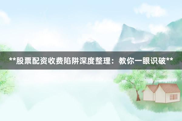 **股票配资收费陷阱深度整理：教你一眼识破**