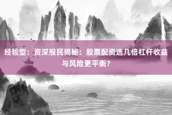 经验型：资深股民揭秘：股票配资选几倍杠杆收益与风险更平衡？