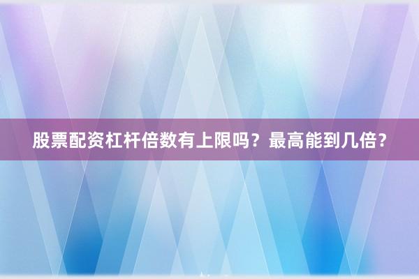股票配资杠杆倍数有上限吗？最高能到几倍？